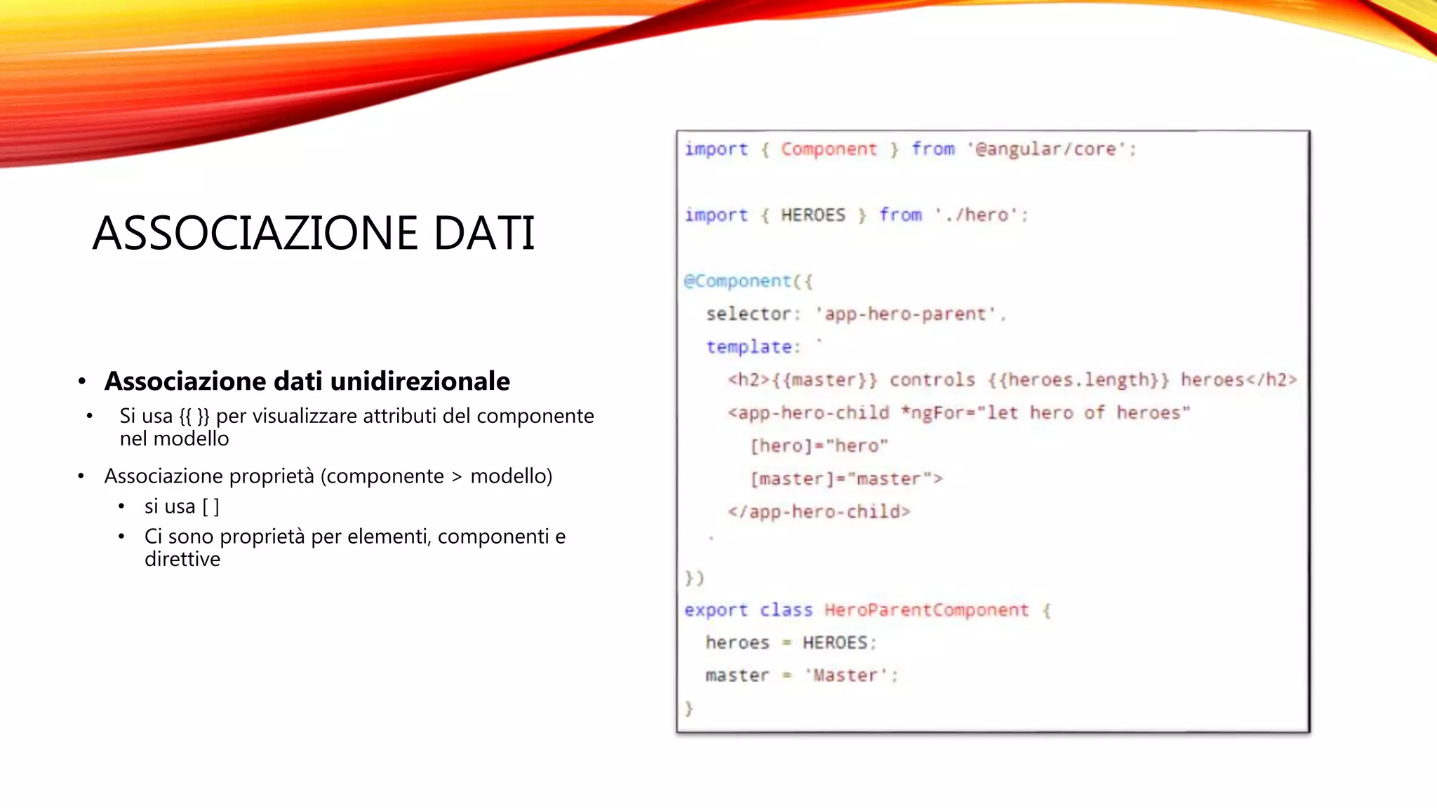 ASSOCIAZIONE DATI
• Associazione dati unidirezionale
• Si usa {{ }} per visualizzare attributi del componente
nel modello
• Associazione proprietà (componente > modello)
• si usa [ ]
• Ci sono proprietà per elementi, componenti e
direttive
 
