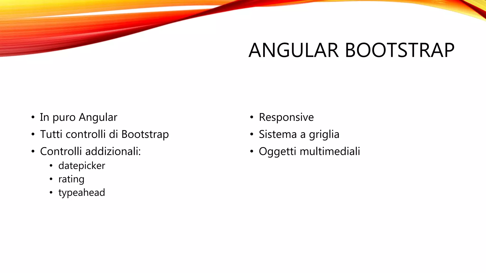 ANGULAR BOOTSTRAP
• In puro Angular
• Tutti controlli di Bootstrap
• Controlli addizionali:
• datepicker
• rating
• typeahead
• Responsive
• Sistema a griglia
• Oggetti multimediali
 