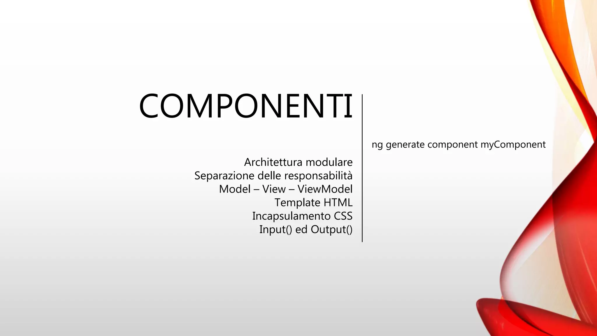 COMPONENTI
ng generate component myComponent
Architettura modulare
Separazione delle responsabilità
Model – View – ViewModel
Template HTML
Incapsulamento CSS
Input() ed Output()
 