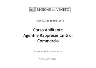 Docente:	Giulia	Smaniotto	
	
GENNAIO	2020	
Regione	Veneto	
Corso	Abilitante		
Agenti	e	Rappresentanti	di	
Commercio	
 