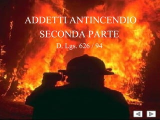 ADDETTI ANTINCENDIO
SECONDA PARTE
D. Lgs. 626 / 94
 