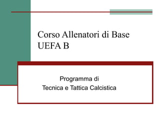 Corso Allenatori di Base
UEFA B


       Programma di
 Tecnica e Tattica Calcistica
 