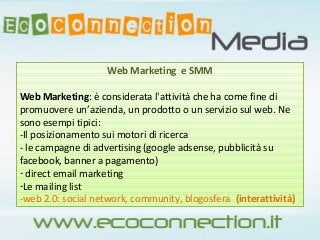 Web Marketing e SMM
Web Marketing: è considerata l'attività che ha come fine di
promuovere un’azienda, un prodotto o un se...
