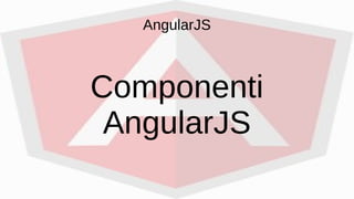 AngularJS
Componenti
AngularJS
 
