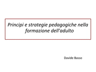 Principi e strategie pedagogiche nella
formazione dell'adulto
Davide Basso
 