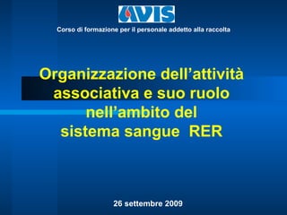 Organizzazione dell’attività associativa e suo ruolo nell’ambito del sistema sangue  RER 26 settembre 2009 Corso di formazione per il personale addetto alla raccolta 