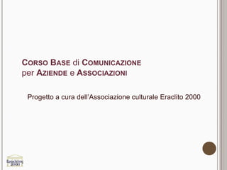 CORSO BASE di COMUNICAZIONE
per AZIENDE e ASSOCIAZIONI

 Progetto a cura dell’Associazione culturale Eraclito 2000
 