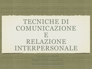 TECNICHE DI
 COMUNICAZIONE
        E
    RELAZIONE
INTERPERSONALE
     Veronica Verlicchi
   Digital Media Specialist
   www.veronicaverlicchi.it
 