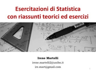 Esercitazioni di Statistica
con riassunti teorici ed esercizi
Irene Martelli
irene.martelli2@unibo.it
ire.mart@gmail.com
1/18
1
 