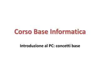 Corso Base Informatica
 Introduzione al PC: concetti base
 
