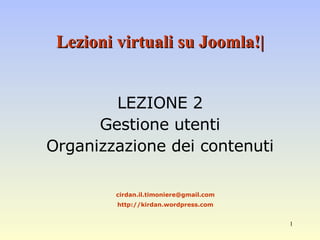 Lezioni virtuali su Joomla!| LEZIONE 2 Gestione utenti Organizzazione dei contenuti [email_address] http://kirdan.wordpress.com 