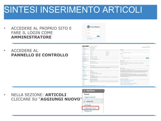 SINTESI INSERIMENTO ARTICOLI ACCEDERE AL PROPRIO SITO E  FARE IL LOGIN COME  AMMINISTRATORE ACCEDERE AL  PANNELLO DI CONTROLLO NELLA SEZIONE:  ARTICOLI CLICCARE SU “ AGGIUNGI NUOVO ” 