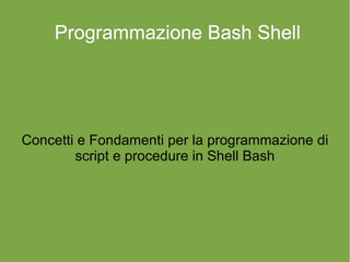 Programmazione Bash ShellProgrammazione Bash Shell
Concetti e Fondamenti per la programmazione di
script e procedure in Shell Bash
 