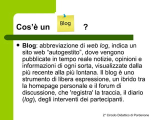 Cos’è un  ? <ul><li>Blog : abbreviazione di  web log , indica un sito web “autogestito”, dove vengono pubblicate in tempo ...