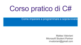 Corso pratico di C#
Come imparare a programmare e sopravvivere

Matteo Valoriani
Microsoft Student Partner
mvaloriani@gmail.com

 