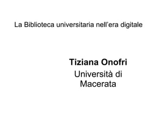 La Biblioteca universitaria nell’era digitale




                   Tiziana Onofri
                    Università di
                      Macerata
 