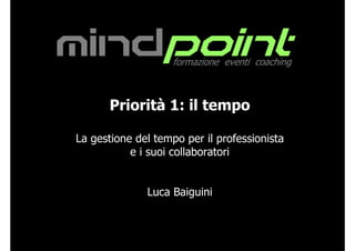mindpoint           formazione eventi coaching



      Priorità 1: il tempo

La gestione del tempo per il professionista
           e i suoi collaboratori


              Luca Baiguini
 