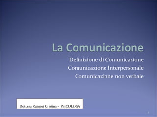 Definizione di Comunicazione
Comunicazione Interpersonale
Comunicazione non verbale
1
Dott.ssa Rumori Cristina - PSICOLOGA
 