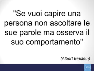 "Se vuoi capire una
persona non ascoltare le
sue parole ma osserva il
  suo comportamento"
               (Albert Einstein)

                             135
 