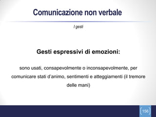 Comunicazione non verbale
                             I gesti




            Gesti espressivi di emozioni:

   sono usati, consapevolmente o inconsapevolmente, per
comunicare stati d’animo, sentimenti e atteggiamenti (il tremore
                          delle mani)




                                                              156
 