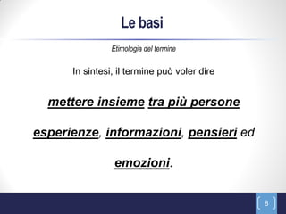 Le basi
                Etimologia del termine

      In sintesi, il termine può voler dire


  mettere insieme tra più persone

esperienze, informazioni, pensieri ed

                emozioni.


                                              8
 
