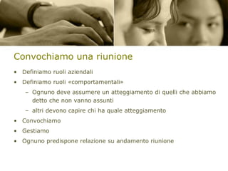 Convochiamo una riunione
• Definiamo ruoli aziendali
• Definiamo ruoli «comportamentali»

– Ognuno deve assumere un atteggiamento di quelli che abbiamo
detto che non vanno assunti
– altri devono capire chi ha quale atteggiamento
• Convochiamo
• Gestiamo
• Ognuno predispone relazione su andamento riunione

 