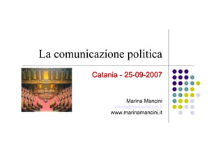 La comunicazione politica
          Catania - 25-09-2007


                     Marina Mancini
                marina@marinamancini.it
               www.marinamancini.it
 