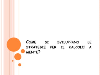 COME SI SVILUPPANO LE
STRATEGIE PER IL CALCOLO A
MENTE?
 