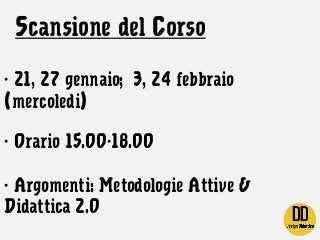 Scansione del Corso
- 21, 27 gennaio; 3, 24 febbraio
(mercoledi)
- Orario 15.00-18.00
- Argomenti: Metodologie Attive &
Di...