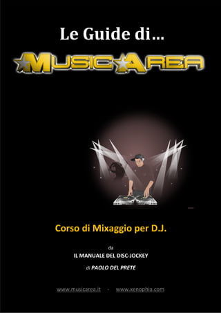 Le Guide di…

Corso di Mixaggio per D.J.
da

IL MANUALE DEL DISC-JOCKEY
di PAOLO DEL PRETE

www.musicarea.it
www.musicarea.it

-

www.xenophia.com
1

www.xenophia.com

 
