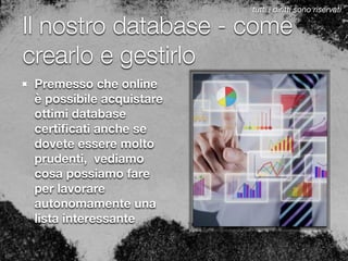 Il nostro database - come
crearlo e gestirlo
Premesso che online
è possibile acquistare
ottimi database
certiﬁcati anche se
dovete essere molto
prudenti, vediamo
cosa possiamo fare
per lavorare
autonomamente una
lista interessante
tutti i diritti sono riservati
 