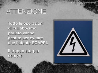 ATTENZIONE
Tutte le operazioni
di cui abbiamo
parlato vanno
gestite per evitare
che l’utente SCAPPI.
Il troppo storpia
sempre
tutti i diritti sono riservati
 