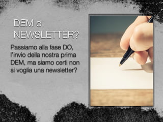 DEM o
NEWSLETTER?
Passiamo alla fase DO,
l’invio della nostra prima
DEM, ma siamo certi non
si voglia una newsletter?
 