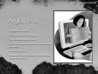 Argomenti
• Deﬁnizione obiettivi
• il Database per la mailing list
• La normativa sulla privacy
• Comporre una newsletter a seconda delle
esigenze
• Veriﬁca dei dati
• Strumenti online utili per la composizione
delle newsletter
tutti i diritti sono riservati
 