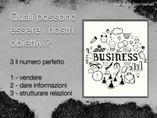 Quali possono
essere i nostri
obiettivi?
3 il numero perfetto
1 - vendere
2 - dare informazioni
3 - strutturare relazioni
tutti i diritti sono riservati
 