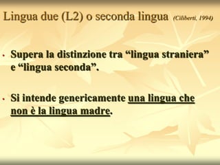 Lingua due (L2) o seconda lingua        (Ciliberti, 1994)




•   Supera la distinzione tra “lingua straniera”
    e “ling...