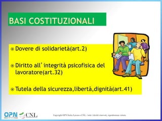  Dovere di solidarietà(art.2)
 Diritto all’integrità psicofisica del
lavoratore(art.32)
 Tutela della sicurezza,libertà,dignità(art.41)
 