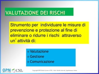  Valutazione
 Gestione
 Comunicazione
Strumento per individuare le misure di
prevenzione e protezione al fine di
eliminare o ridurre i rischi attraverso
un’attività di:
 