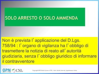 Non è prevista l’applicazione del D.Lgs.
758/94 : l’organo di vigilanza ha l’obbligo di
trasmettere la notizia di reato all’autorità
giudiziaria, senza l’obbligo giuridico di informare
il contravventore
 