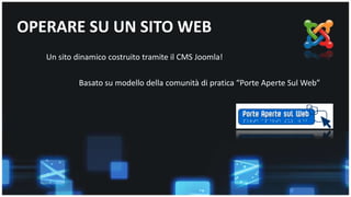 OPERARE SU UN SITO WEB 
Un sito dinamico costruito tramite il CMS Joomla! 
Basato su modello della comunità di pratica “Porte Aperte Sul Web” 
 