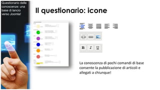 Il questionario: icone 
La conoscenza di pochi comandi di base 
consente la pubblicazione di articoli e 
allegati a chiunque! 
Questionario delle 
conoscenze: una 
base di lancio 
verso Joomla! 
 