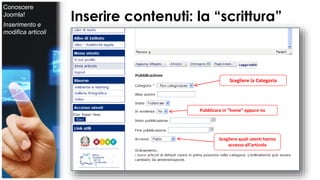 Inserire contenuti: la “scrittura” 
Scegliere la Categoria 
Pubblicare in “home” oppure no 
Scegliere quali utenti hanno 
accesso all’articolo 
Conoscere 
Joomla! 
Inserimento e 
modifica articoli 
 