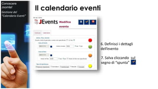 Il calendario eventi 
6. Definisci i dettagli 
dell’evento 
7. Salva cliccando sul 
segno di “spunta” 
Conoscere 
Joomla! 
Gestione del 
“Calendario Eventi” 
 