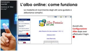 L’albo online: come funziona 
Accedi alla 
Configurazione 
Albo dopo aver 
effettuato il login 
Le modalità di inserimento degli atti sono guidate e 
abbastanza semplici. 
Conoscere 
Joomla! 
Gestione di “Albo 
On Line” 
 