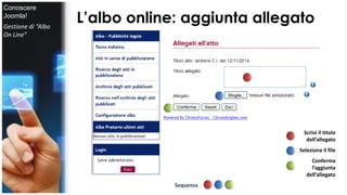 L’albo online: aggiunta allegato 
Scrivi il titolo 
dell’allegato 
Seleziona il file 
Conferma 
l’aggiunta 
dell’allegato 
Sequenza 
Conoscere 
Joomla! 
Gestione di “Albo 
On Line” 
 