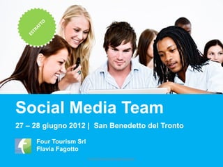Social Media Team
27 – 28 giugno 2012 | San Benedetto del Tronto

     Four Tourism Srl
     Flavia Fagotto
                        FOURTOURISM©FORMAZIONE
 
