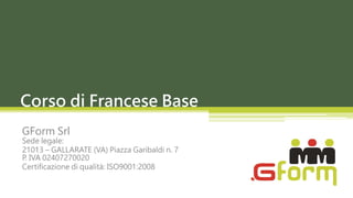 Corso di Francese Base
GForm Srl
Sede legale:
21013 – GALLARATE (VA) Piazza Garibaldi n. 7
P. IVA 02407270020
Certificazione di qualità: ISO9001:2008
 