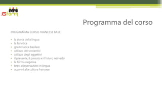 Programma del corso
PROGRAMMA CORSO FRANCESE BASE:

•   la storia della lingua
•   la fonetica
•   grammatica basilare
•   utilizzo dei sostantivi
•   utilizzo degli aggettivi
•   il presente, il passato e il futuro nei verbi
•   la forma negativa
•   brevi conversazioni in lingua
•   accenni alla cultura francese
 