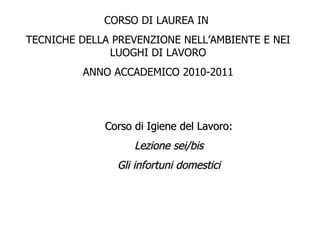 Corso di Igiene del Lavoro: Lezione sei/bis Gli infortuni domestici CORSO DI LAUREA IN  TECNICHE DELLA PREVENZIONE NELL’AMBIENTE E NEI LUOGHI DI LAVORO ANNO ACCADEMICO 2010-2011 