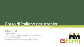 Corso di Italiano per stranieri
GForm Srl
Sede legale:
21013 – GALLARATE (VA) Piazza Garibaldi n. 7
P. IVA 02407270020
Certificazione di qualità: ISO9001:2008
 